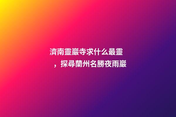 濟南靈巖寺求什么最靈，探尋蘭州名勝夜雨巖